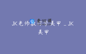 JK老师教你学美甲_JK美甲