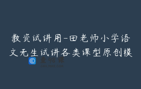教资试讲用-田老师小学语文无生试讲各类课型原创模板课_你们的田老师