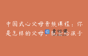 中国式心父母音频课程：你是怎样的父母，就会给孩子怎样的命运