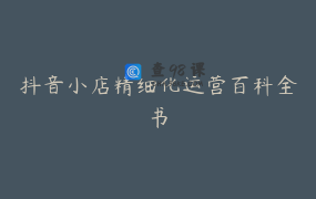 抖音小店精细化运营百科全书