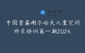 中国首届谢尔哈夫儿童空间师资培训第一期2024.01.09-01.19