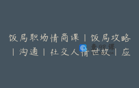 饭局职场情商课｜饭局攻略｜沟通｜社交人情世故｜应酬说话技巧_谢胜子