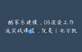 酷家乐建模_D5渲染工作流实战课程_就是丨北方凯