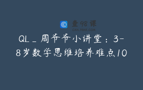 QL_周爷爷小讲堂：3-8岁数学思维培养难点100讲课程持续更新
