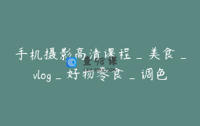 手机摄影高清课程_美食_vlog_好物零食_调色_封面_剪辑实操学习_阿腾摄影