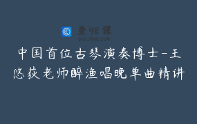 中国首位古琴演奏博士-王悠荻老师醉渔唱晚单曲精讲课程_王悠荻