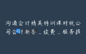沟通会计精英特训课财税公司会计新签_续费_服务提升必备系统课程