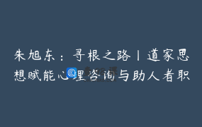 朱旭东：寻根之路丨道家思想赋能心理咨询与助人者职业循环发展初阶96讲