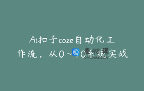 Ai扣子coze自动化工作流，从0~10系统实战课，10个人的工作量1个人完成