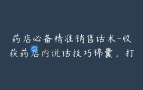 药店必备精准销售话术-收获药店内说话技巧锦囊，打开销售大格局