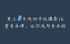 史上最系统的手机摄影16堂专业课，让你成为专业的摄影大咖