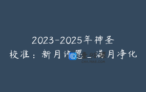 2023-2025年神圣校准：新月许愿_满月净化-47节