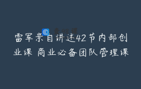 雷军亲自讲述42节内部创业课 商业必备团队管理课程
