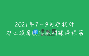2021年7~9月症状针刀之颈肩腰膝腕肘踝课程第37期魔训班