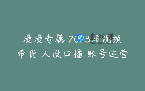 漫漫专属 2023短视频带货 人设口播 账号运营 实操课_2