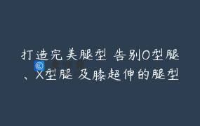 打造完美腿型 告别O型腿、X型腿 及膝超伸的腿型问题