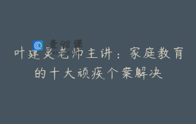 叶建灵老师主讲：家庭教育的十大顽疾个案解决
