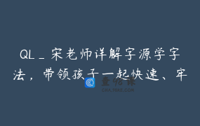 QL_宋老师详解字源学字法，带领孩子一起快速、牢固的学习汉字！_续配套