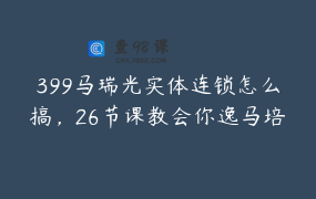 399马瑞光实体连锁怎么搞，26节课教会你逸马培训班