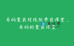 希妈童装短视频带货课堂_希妈的童装课堂