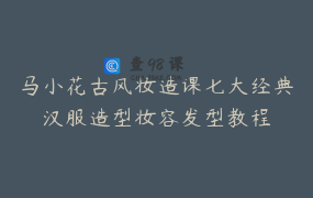 马小花古风妆造课七大经典汉服造型妆容发型教程