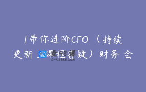 1带你进阶CFO （持续更新_课程答疑）财务 会计实操-石彦文讲财税