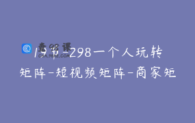 19节-298一个人玩转矩阵-短视频矩阵-商家矩阵-带货矩阵-本地-矩阵 _ 蓝樱