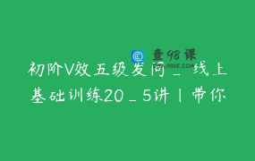 初阶V效五级发问_ 线上基础训练20_5讲｜带你一步步成长为沟通高手