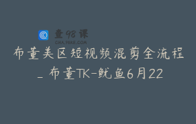 布董美区短视频混剪全流程_布董TK-鱿鱼6月22-24日线下课