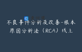 不良事件分析及改善-根本原因分析法（RCA）线上系列课