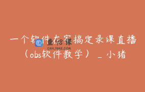 一个软件在家搞定录课直播（obs软件教学）_小猪微课信息咨询工作室-204147-m3u8-下载地址